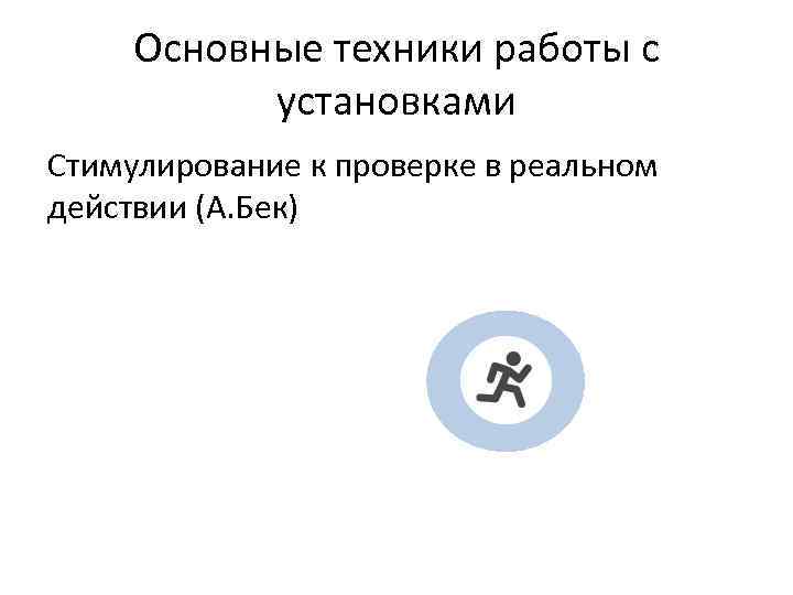 Основные техники работы с установками Стимулирование к проверке в реальном действии (А. Бек) 
