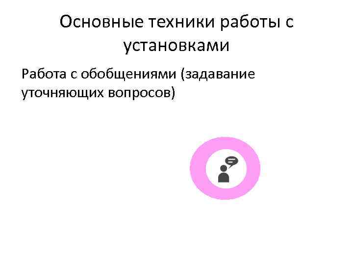 Основные техники работы с установками Работа с обобщениями (задавание уточняющих вопросов) 