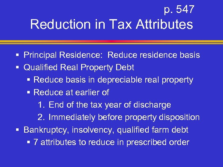 p. 547 Reduction in Tax Attributes § Principal Residence: Reduce residence basis § Qualified