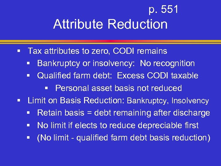 p. 551 Attribute Reduction § Tax attributes to zero, CODI remains § Bankruptcy or