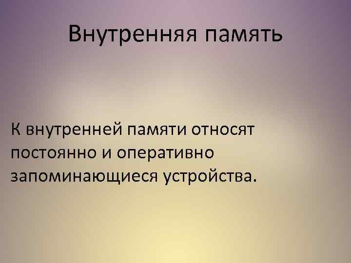 Внутренняя память К внутренней памяти относят постоянно и оперативно запоминающиеся устройства. 