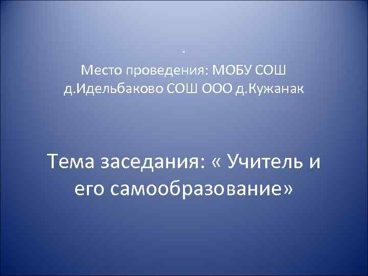 . Место проведения: МОБУ СОШ д. Идельбаково СОШ ООО д. Кужанак Тема заседания: «