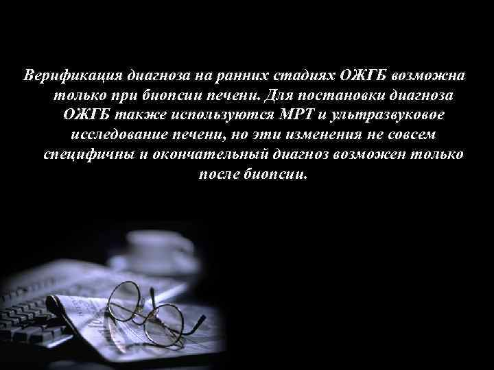 Верификация диагноза на ранних стадиях ОЖГБ возможна только при биопсии печени. Для постановки диагноза