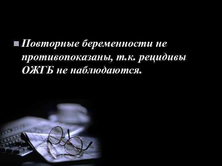 n Повторные беременности не противопоказаны, т. к. рецидивы ОЖГБ не наблюдаются. 