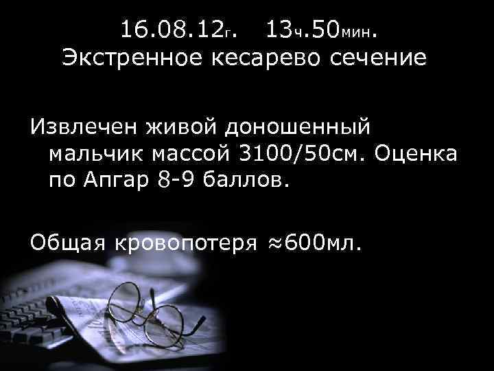 16. 08. 12 г. 13 ч. 50 мин. Экстренное кесарево сечение. Извлечен живой доношенный