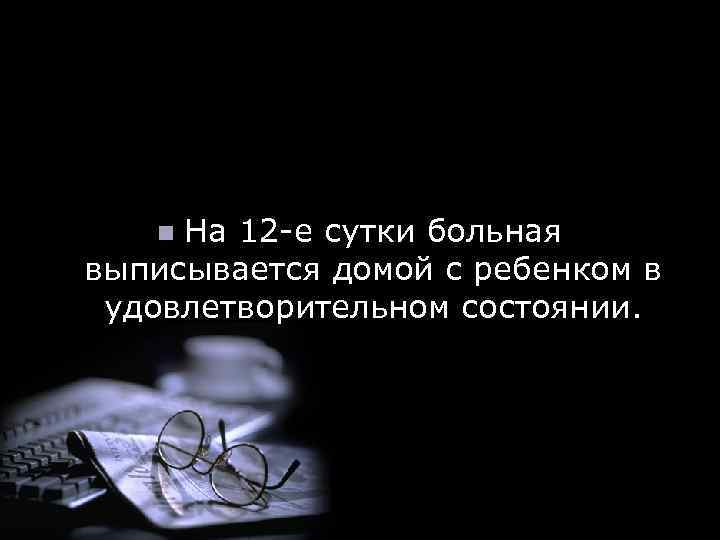 На 12 -е сутки больная выписывается домой с ребенком в удовлетворительном состоянии. n 