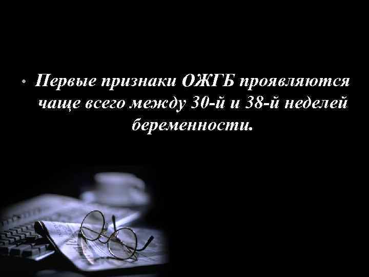  • Первые признаки ОЖГБ проявляются чаще всего между 30 -й и 38 -й