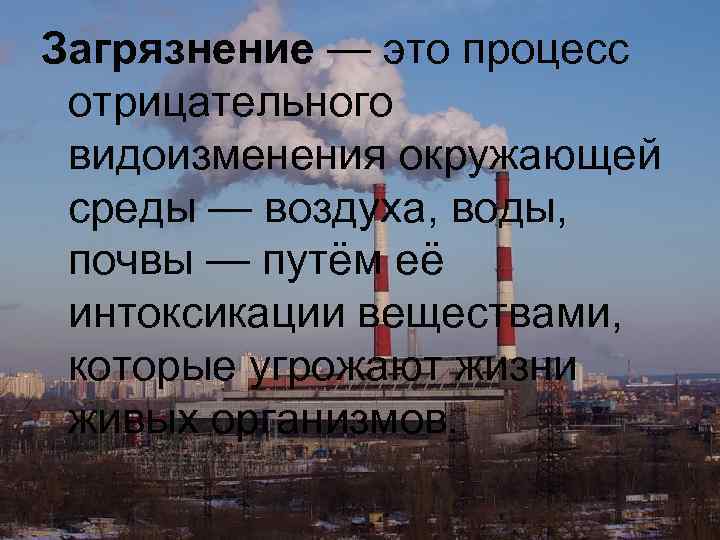 Загрязнение — это процесс отрицательного видоизменения окружающей среды — воздуха, воды, почвы — путём