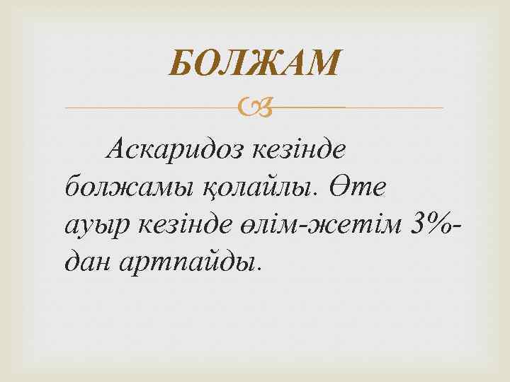 БОЛЖАМ Аскаридоз кезінде болжамы қолайлы. Өте ауыр кезінде өлім-жетім 3%дан артпайды. 