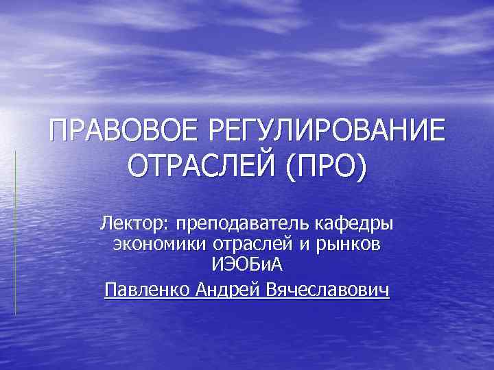 ПРАВОВОЕ РЕГУЛИРОВАНИЕ ОТРАСЛЕЙ (ПРО) Лектор: преподаватель кафедры экономики отраслей и рынков ИЭОБи. А Павленко