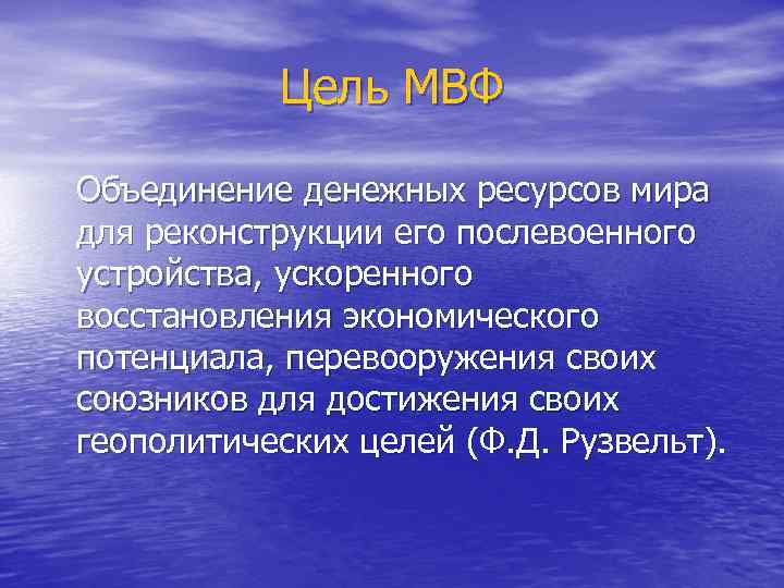 Цель МВФ Объединение денежных ресурсов мира для реконструкции его послевоенного устройства, ускоренного восстановления экономического