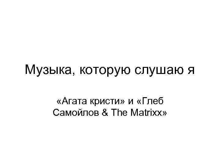 Музыка, которую слушаю я «Агата кристи» и «Глеб Самойлов & The Matrixx» 