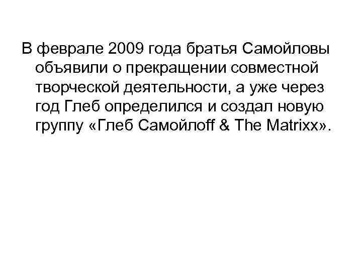 В феврале 2009 года братья Самойловы объявили о прекращении совместной творческой деятельности, а уже