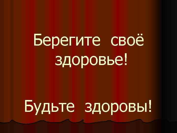 Берегите своё здоровье! Будьте здоровы! 