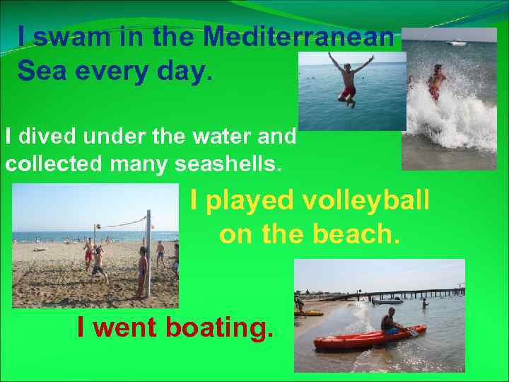 I swam in the Mediterranean Sea every day. I dived under the water and