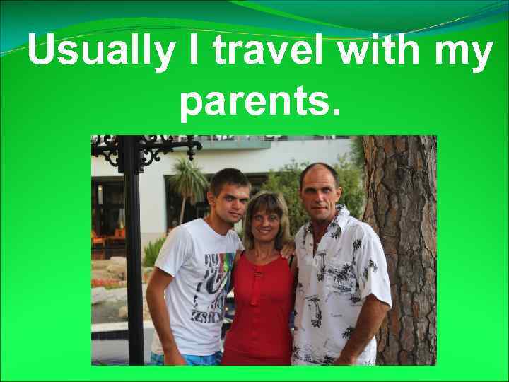 Usually I travel with my parents. 