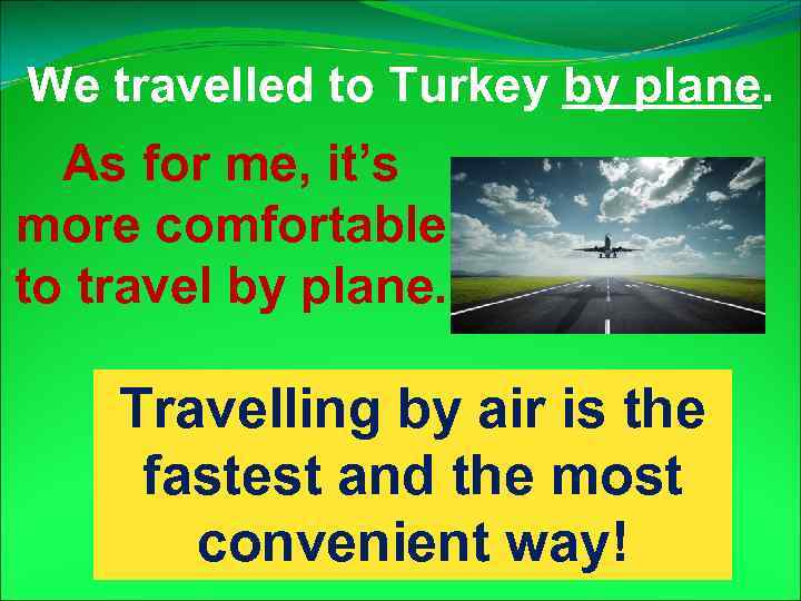 We travelled to Turkey by plane. As for me, it’s more comfortable to travel