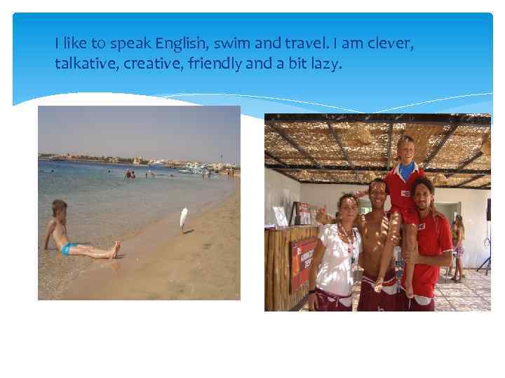 I like to speak English, swim and travel. I am clever, talkative, creative, friendly