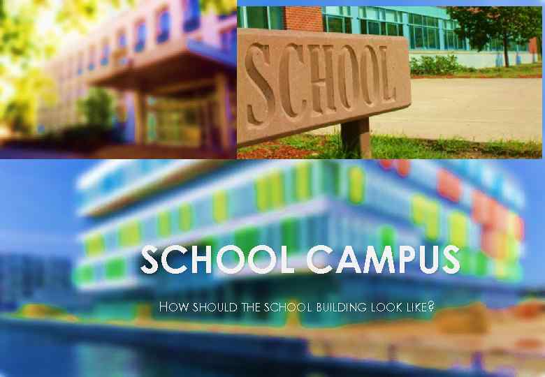 SCHOOL CAMPUS HOW SHOULD THE SCHOOL BUILDING LOOK LIKE? 