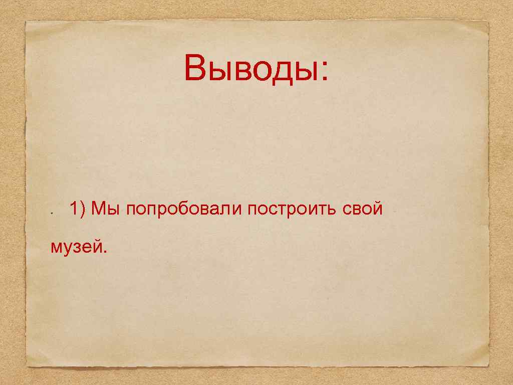 Выводы: 1) Мы попробовали построить свой музей. 