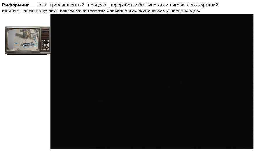 Риформинг — это промышленный процесс переработки бензиновых и лигроиновых фракций нефти с целью получения