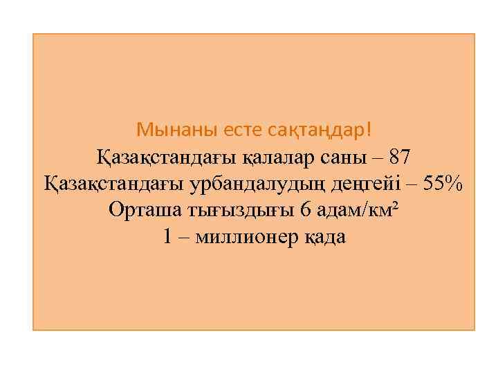 Мынаны есте сақтаңдар! Қазақстандағы қалалар саны – 87 Қазақстандағы урбандалудың деңгейі – 55% Орташа