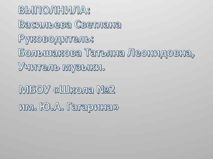 ВЫПОЛНИЛА: Васильева Светлана Руководитель: Большакова Татьяна Леонидовна, Учитель музыки. МБОУ «Школа № 2 им.
