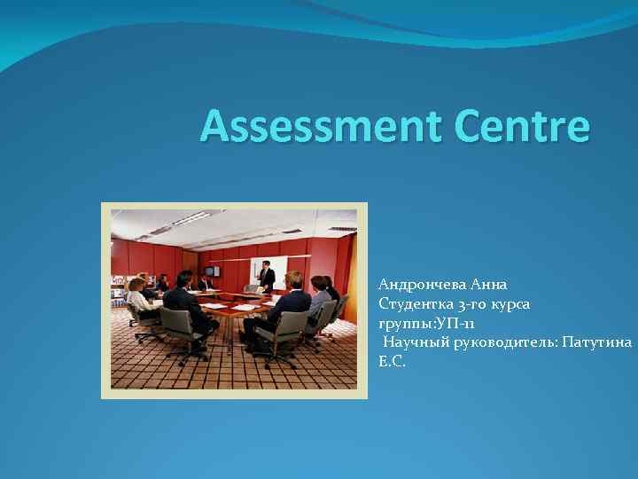 Assessment Centre Андрончева Анна Студентка 3 -го курса группы: УП-11 Научный руководитель: Патутина Е.