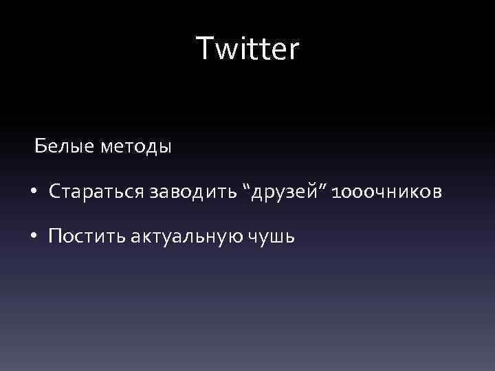 Twitter Белые методы • Стараться заводить “друзей” 1000 чников • Постить актуальную чушь 