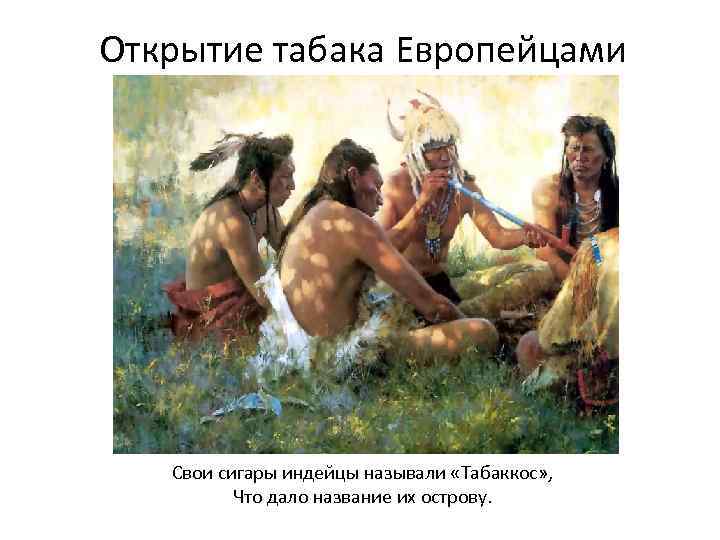 Открытие табака Европейцами Свои сигары индейцы называли «Табаккос» , Что дало название их острову.
