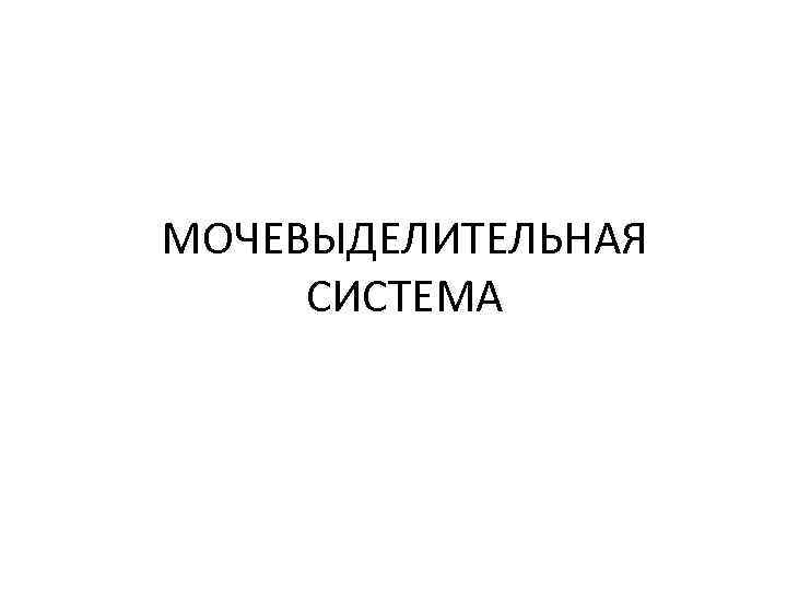 МОЧЕВЫДЕЛИТЕЛЬНАЯ СИСТЕМА 