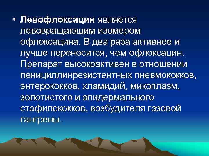  • Левофлоксацин является левовращающим изомером офлоксацина. В два раза активнее и лучше переносится,