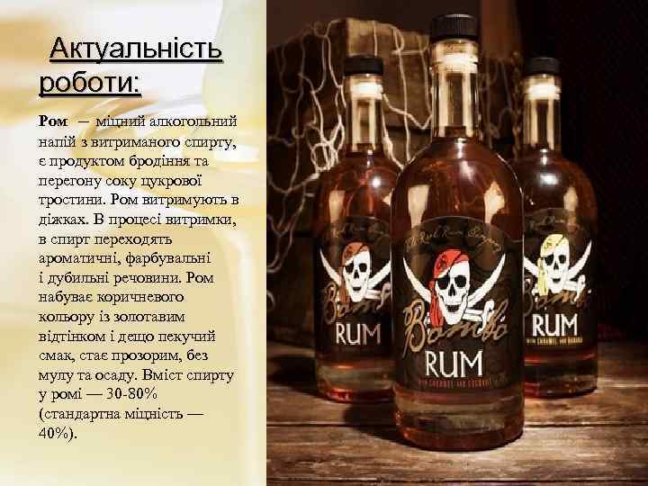  Актуальність роботи: Ром — міцний алкогольний напій з витриманого спирту, є продуктом бродіння