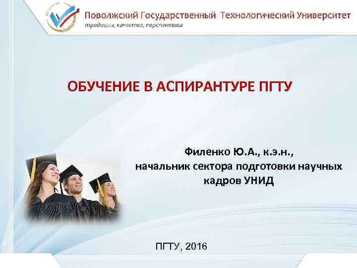 ОБУЧЕНИЕ В АСПИРАНТУРЕ ПГТУ Филенко Ю. А. , к. э. н. , начальник сектора