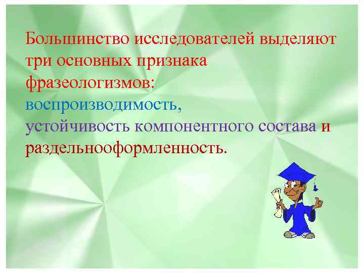 Большинство исследователей выделяют три основных признака фразеологизмов: воспроизводимость, устойчивость компонентного состава и раздельнооформленность. 