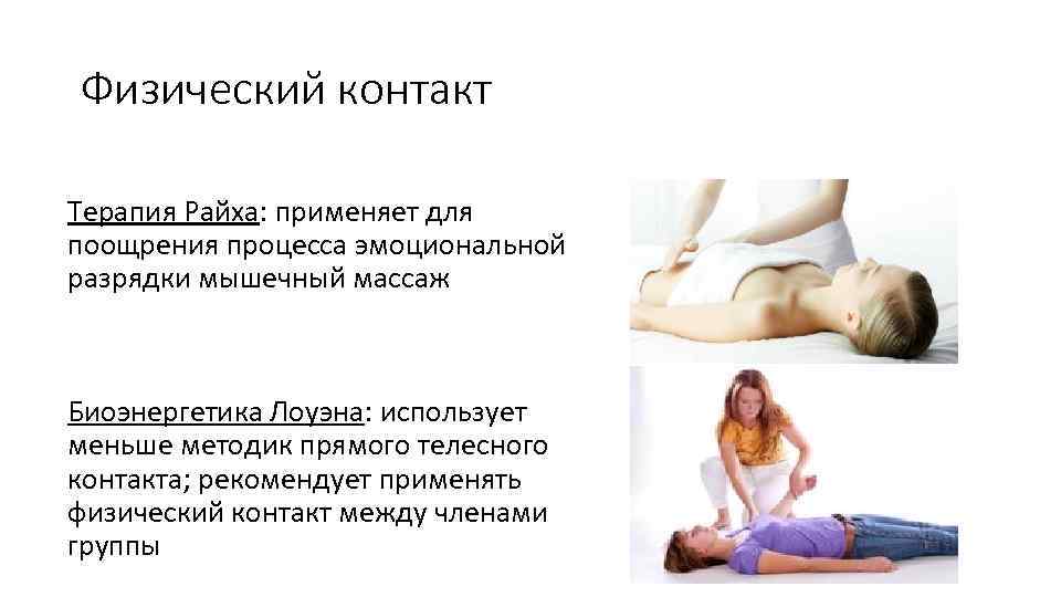 Физический контакт Терапия Райха: применяет для поощрения процесса эмоциональной разрядки мышечный массаж Биоэнергетика Лоуэна: