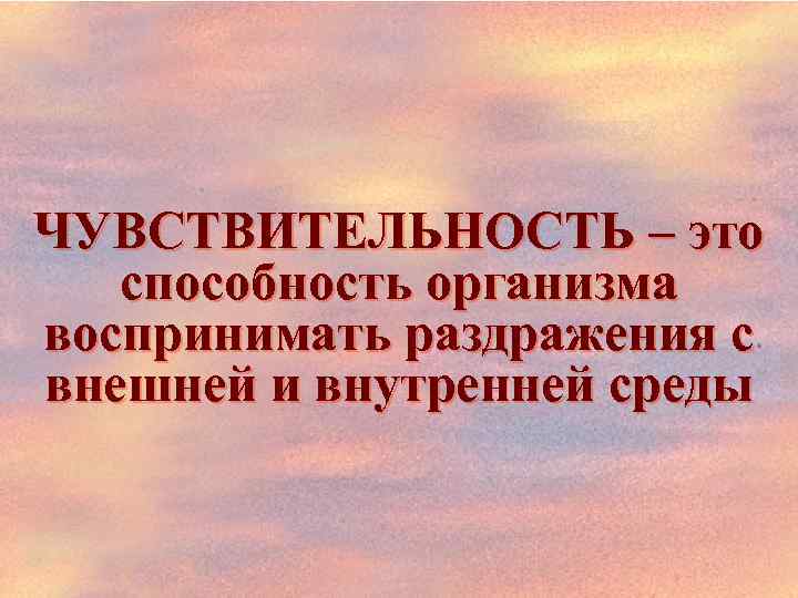 ЧУВСТВИТЕЛЬНОСТЬ – это способность организма воспринимать раздражения с внешней и внутренней среды 