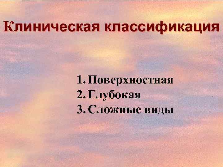 Клиническая классификация 1. Поверхностная 2. Глубокая 3. Сложные виды 