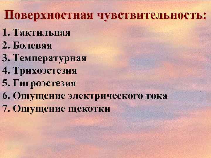 Поверхностная чувствительность: 1. Тактильная 2. Болевая 3. Температурная 4. Трихоэстезия 5. Гигроэстезия 6. Ощущение