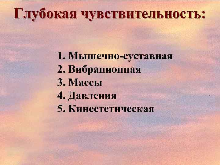 Глубокая чувствительность: 1. Мышечно-суставная 2. Вибрационная 3. Массы 4. Давления 5. Кинестетическая 