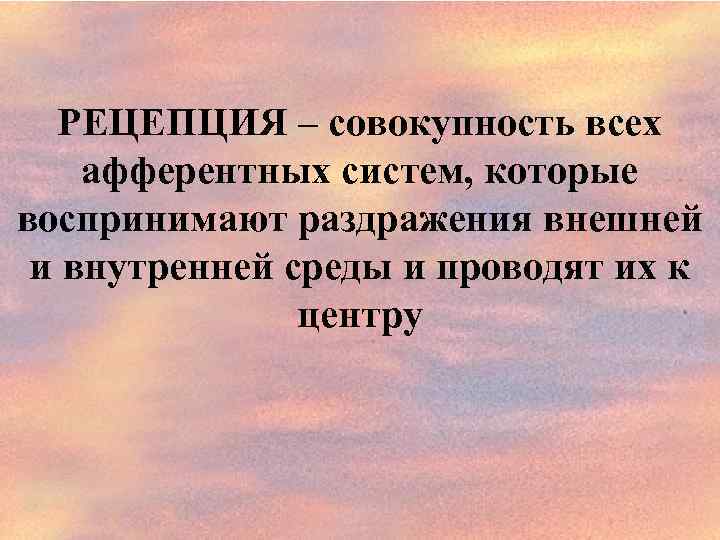 РЕЦЕПЦИЯ – совокупность всех афферентных систем, которые воспринимают раздражения внешней и внутренней среды и