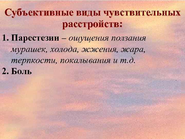 Субъективные виды чувствительных расстройств: 1. Парестезии – ощущения ползания мурашек, холода, жжения, жара, терпкости,