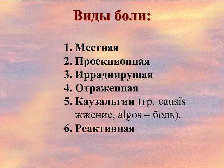 Виды боли: 1. Местная 2. Проекционная 3. Иррадиирущая 4. Отраженная 5. Каузальгии (гр. causis