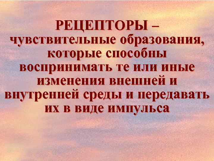 РЕЦЕПТОРЫ – чувствительные образования, которые способны воспринимать те или иные изменения внешней и внутренней