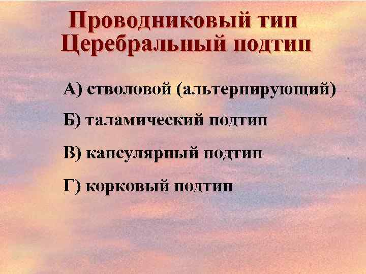 Проводниковый тип Церебральный подтип А) стволовой (альтернирующий) Б) таламический подтип В) капсулярный подтип Г)