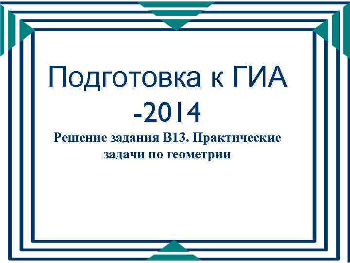 Подготовка к ГИА -2014 Решение задания B 13. Практические задачи по геометрии 