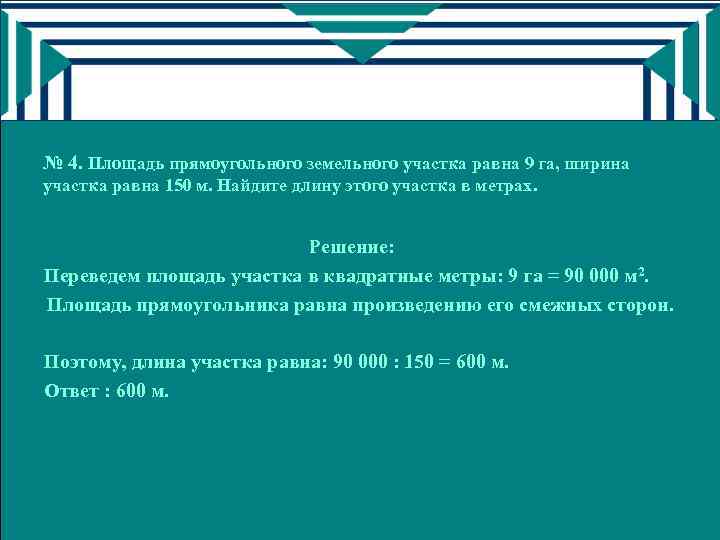 № 4. Площадь прямоугольного земельного участка равна 9 га, ширина участка равна 150 м.