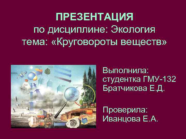 ПРЕЗЕНТАЦИЯ по дисциплине: Экология тема: «Круговороты веществ» Выполнила: студентка ГМУ-132 Братчикова Е. Д. Проверила: