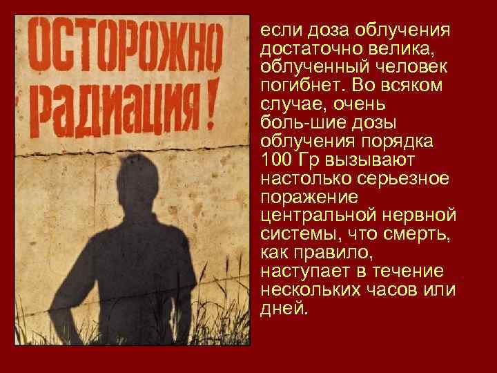  • если доза облучения достаточно велика, облученный человек погибнет. Во всяком случае, очень