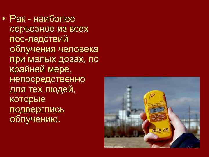  • Рак наиболее серьезное из всех пос ледствий облучения человека при малых дозах,